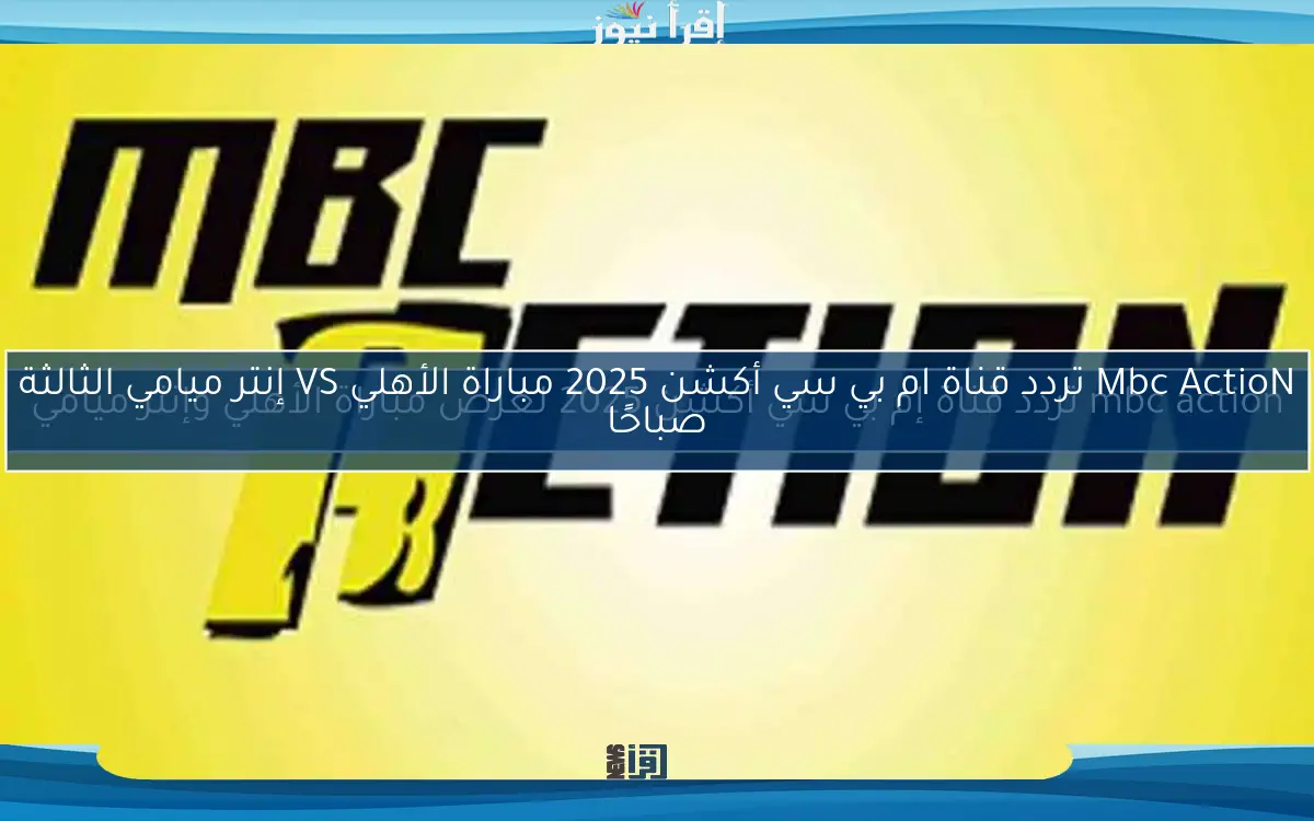 mbc action تردد قناة إم بي سي أكشن 2025 لعرض مباراة الأهلي وإنتر ميامي