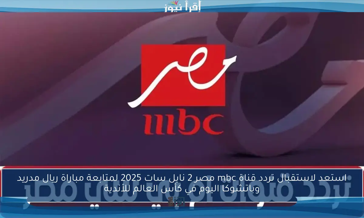 استعد لاستقبال تردد قناة mbc مصر 2 نايل سات 2025 لمتابعة مباراة ريال مدريد وباتشوكا اليوم في كأس العالم للأندية
