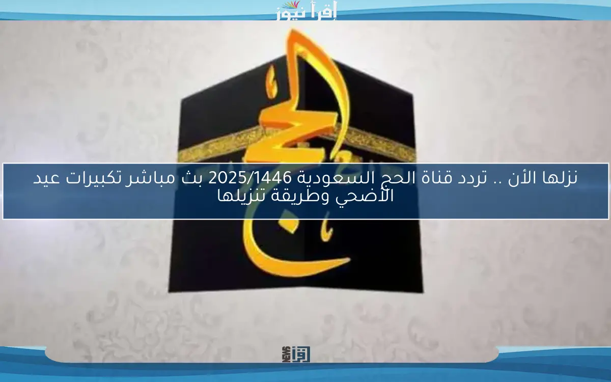 نزلها الأن .. تردد قناة الحج السعودية 2025/1446 بث مباشر تكبيرات عيد الأضحي وطريقة تنزيلها