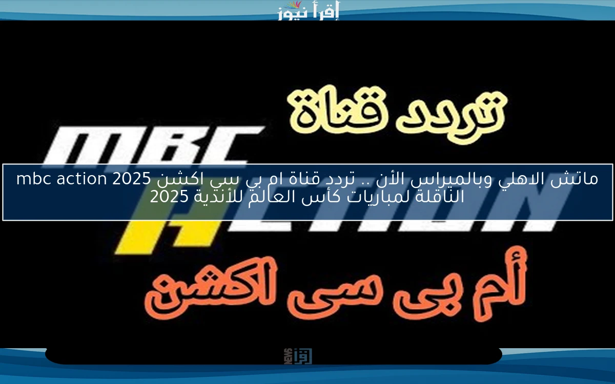 real madrid vs hilal .. تردد قناة ام بي سي اكشن MBC Action المفتوحة لمتابعة القمة المرتقبة