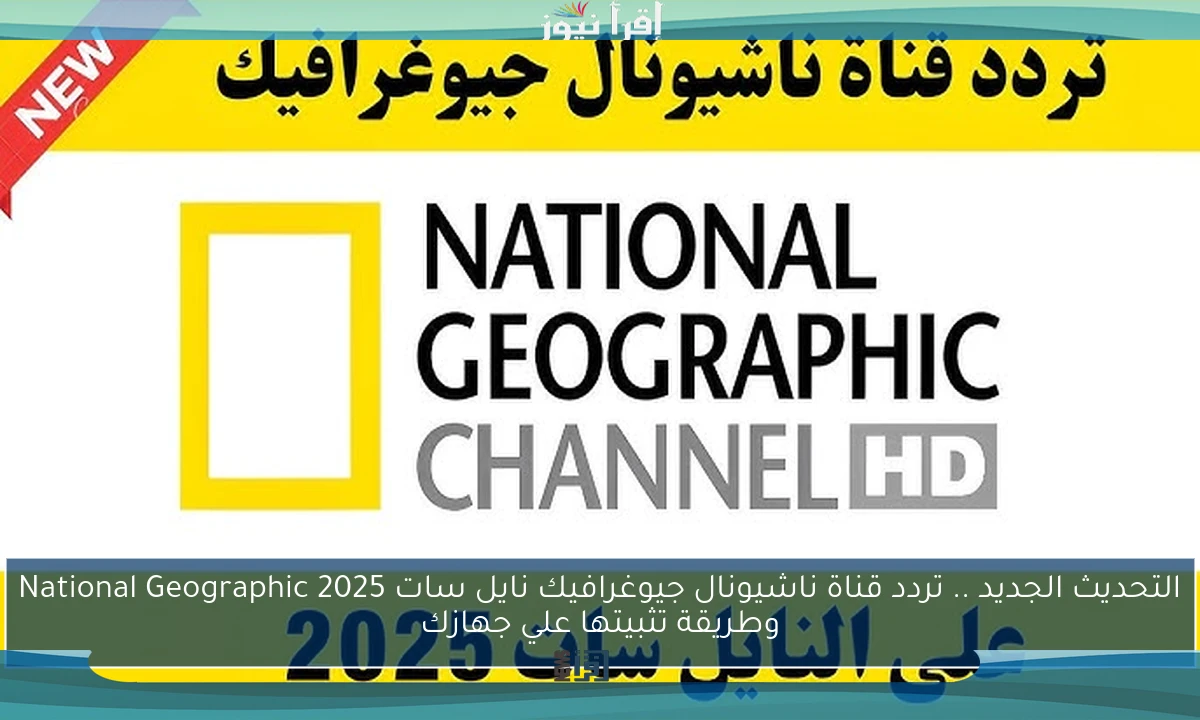 التحديث الجديد .. تردد قناة ناشيونال جيوغرافيك نايل سات 2025 National Geographic وطريقة تثبيتها علي جهازك