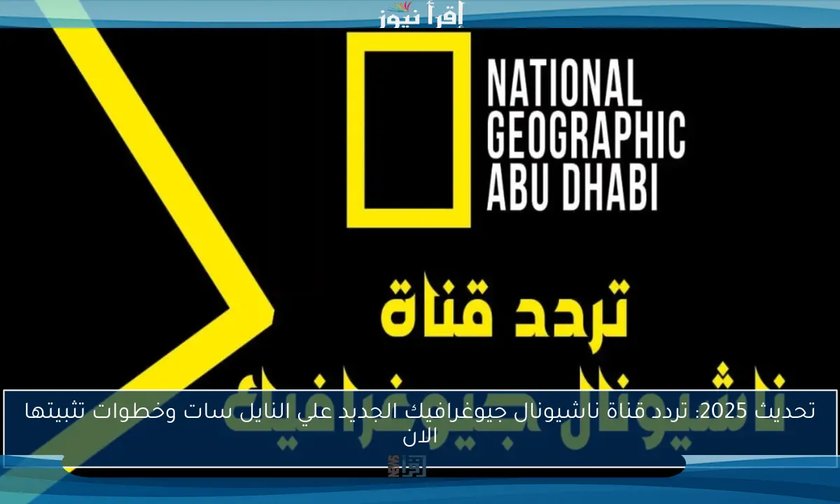 تحديث 2025: تردد قناة ناشيونال جيوغرافيك الجديد علي النايل سات وخطوات تثبيتها الان