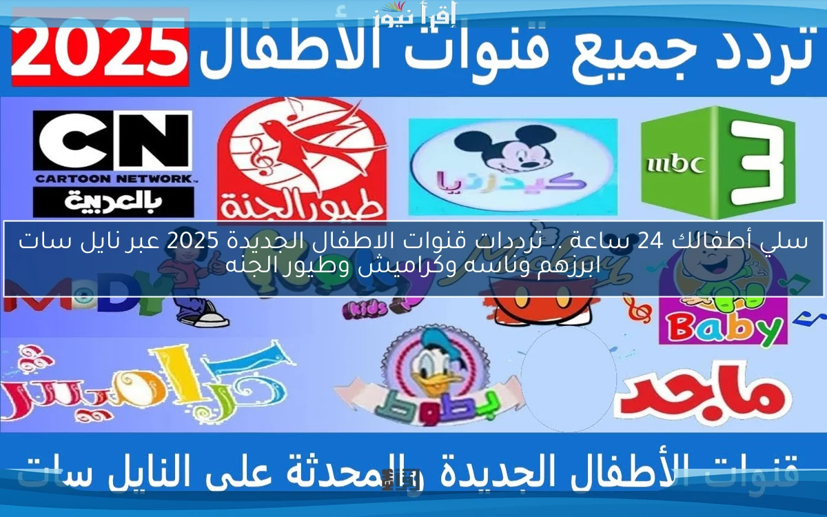 سلي أطفالك 24 ساعة .. ترددات قنوات الاطفال الجديدة 2025 عبر نايل سات ابرزهم وناسه وكراميش وطيور الجنه