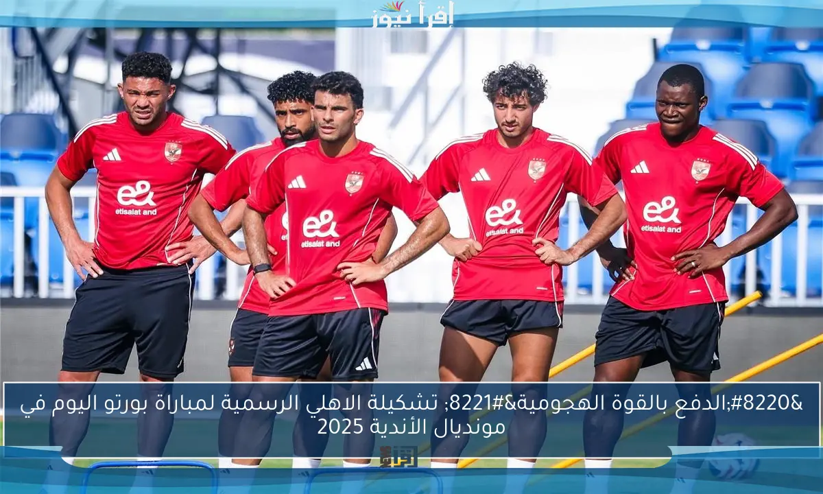 “الدفع بالقوة الهجومية” تشكيلة الاهلي الرسمية لمباراة بورتو اليوم في مونديال الأندية 2025