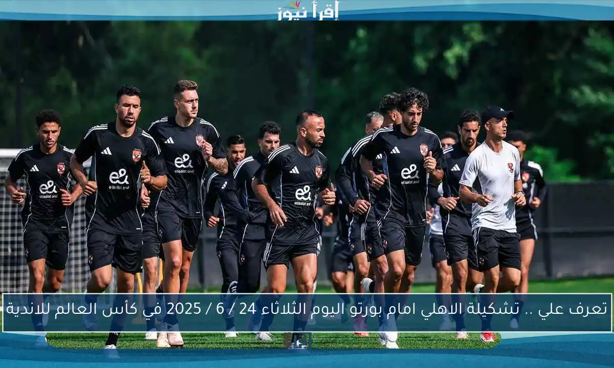 تعرف علي .. تشكيلة الاهلي امام بورتو اليوم الثلاثاء 24 / 6 / 2025 في كأس العالم للاندية