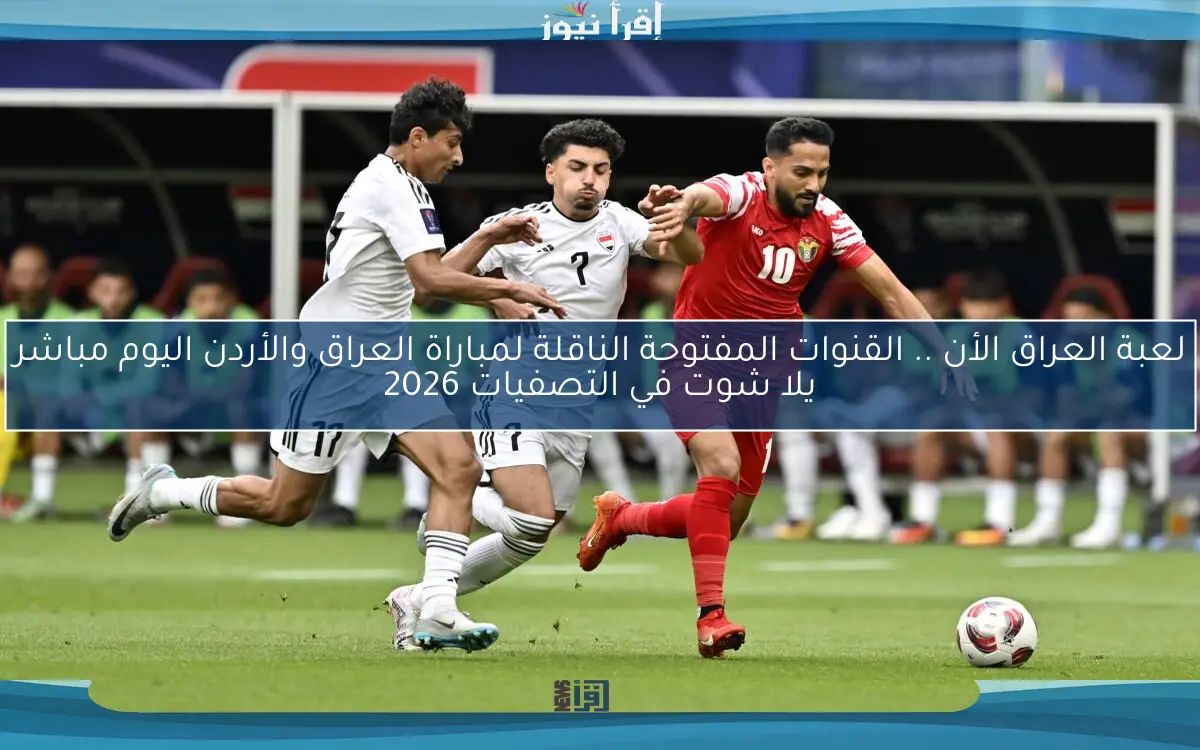 لعبة العراق الأن .. القنوات المفتوحة الناقلة لمباراة العراق والأردن اليوم مباشر يلا شوت في التصفيات 2026