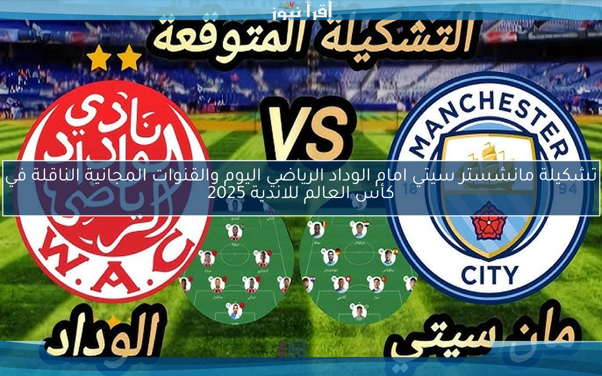 بالأسماء .. تشكيلة مانشستر سيتي امام الوداد الرياضي اليوم والقنوات المجانية الناقلة في كأس العالم للاندية 2025