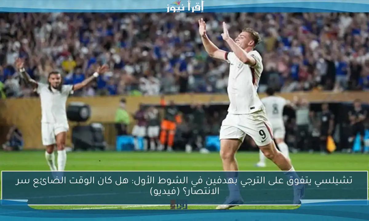 تشيلسي يتفوق على الترجي بهدفين في الشوط الأول: هل كان الوقت الضائع سر الانتصار؟ (فيديو)