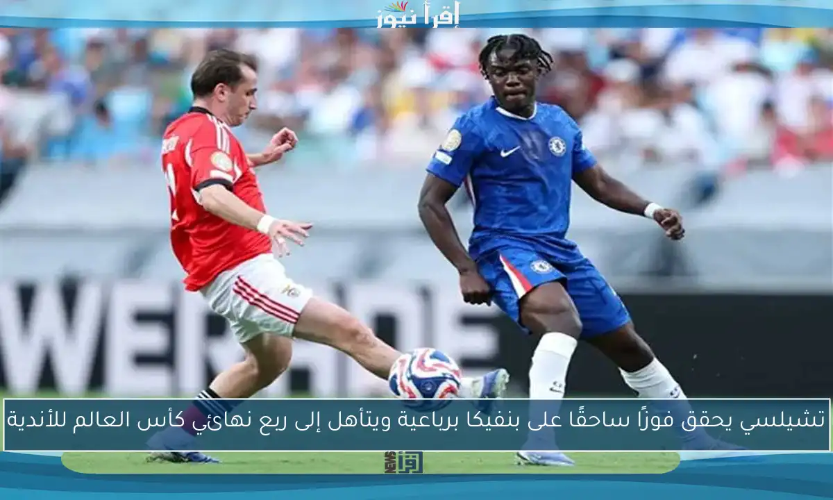 تشيلسي يحقق فوزًا ساحقًا على بنفيكا برباعية ويتأهل إلى ربع نهائي كأس العالم للأندية