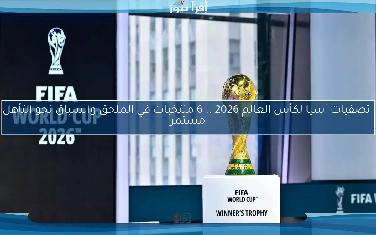 تصفيات آسيا لكأس العالم 2026 .. 6 منتخبات في الملحق والسباق نحو التأهل مستمر