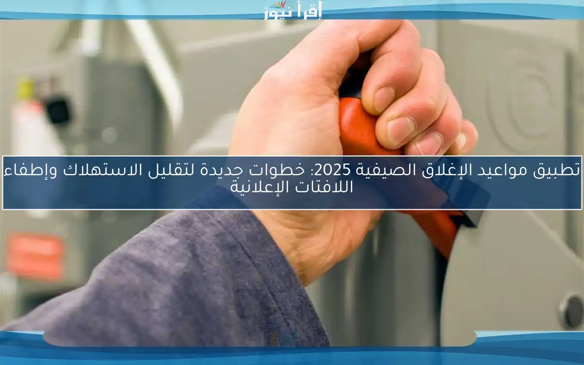 تطبيق مواعيد الإغلاق الصيفية 2025: خطوات جديدة لتقليل الاستهلاك وإطفاء اللافتات الإعلانية
