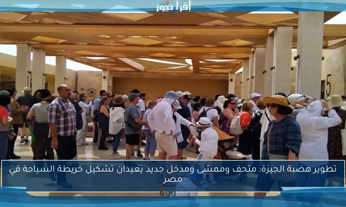 تطوير هضبة الجيزة: متحف وممشى ومدخل جديد يعيدان تشكيل خريطة السياحة في مصر