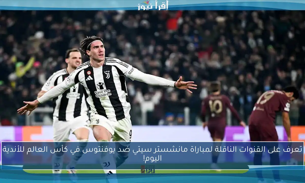 تعرف على القنوات الناقلة لمباراة مانشستر سيتي ضد يوفنتوس في كأس العالم للأندية اليوم!