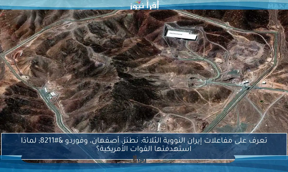 تعرف على مفاعلات إيران النووية الثلاثة: نطنز، أصفهان، وفوردو – لماذا استهدفتها القوات الأمريكية؟