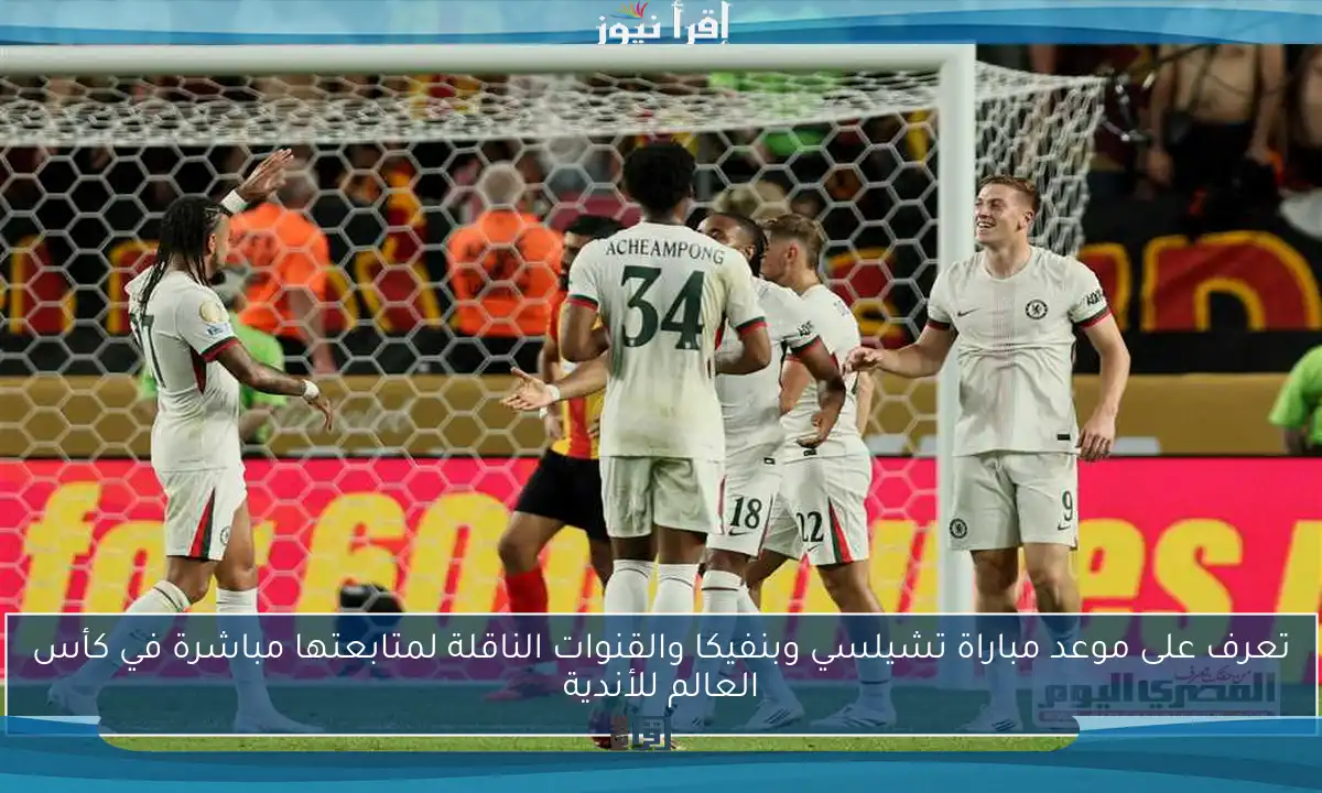 تعرف على موعد مباراة تشيلسي وبنفيكا والقنوات الناقلة لمتابعتها مباشرة في كأس العالم للأندية