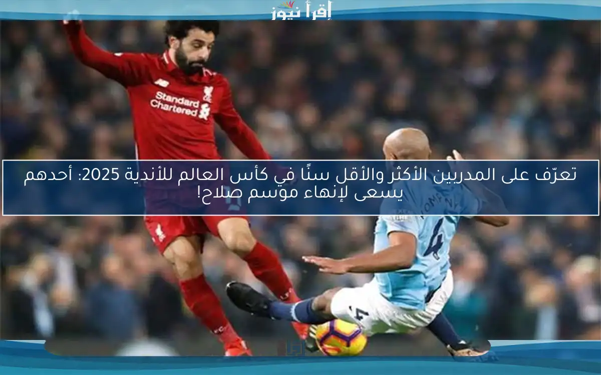 تعرّف على المدربين الأكثر والأقل سنًا في كأس العالم للأندية 2025: أحدهم يسعى لإنهاء موسم صلاح!