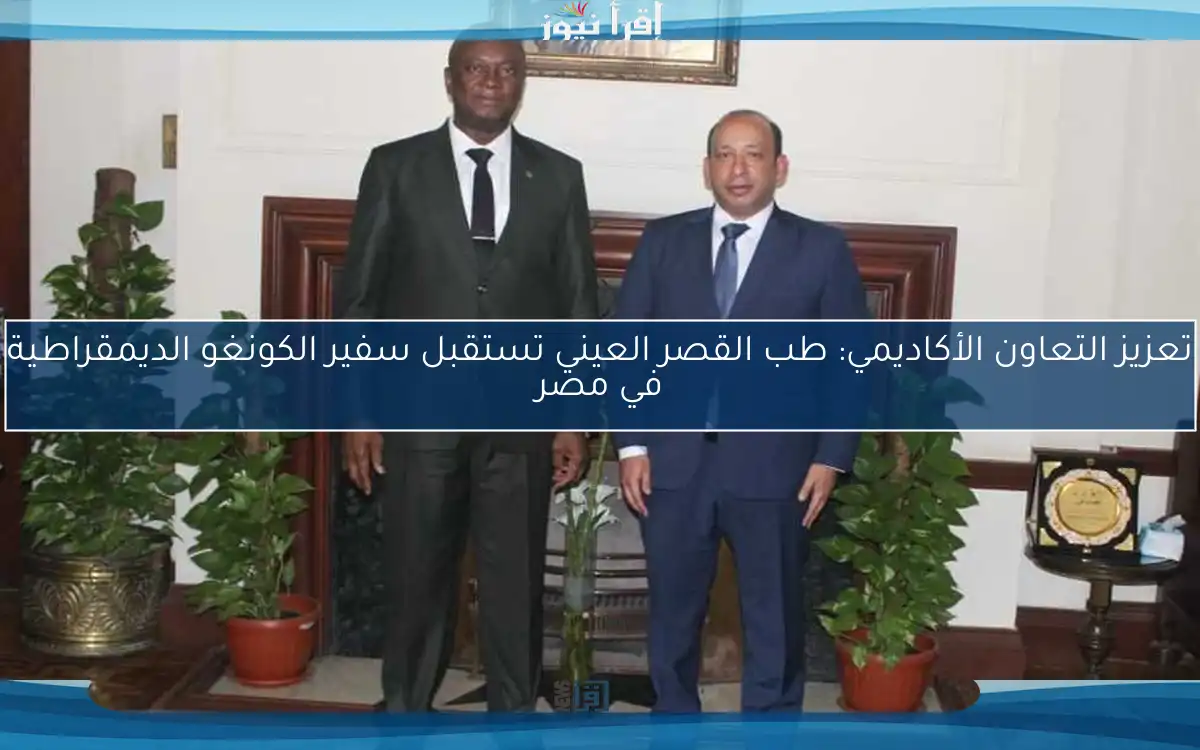 تعزيز التعاون الأكاديمي: طب القصر العيني تستقبل سفير الكونغو الديمقراطية في مصر