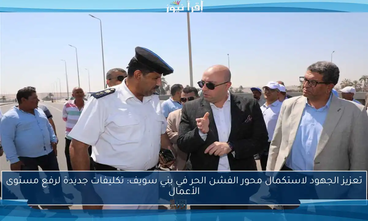 تعزيز الجهود لاستكمال محور الفشن الحر في بني سويف: تكليفات جديدة لرفع مستوى الأعمال