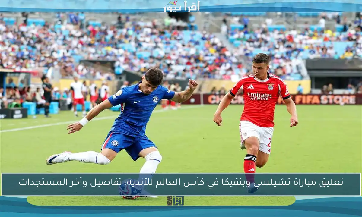 تعليق مباراة تشيلسي وبنفيكا في كأس العالم للأندية: تفاصيل وآخر المستجدات