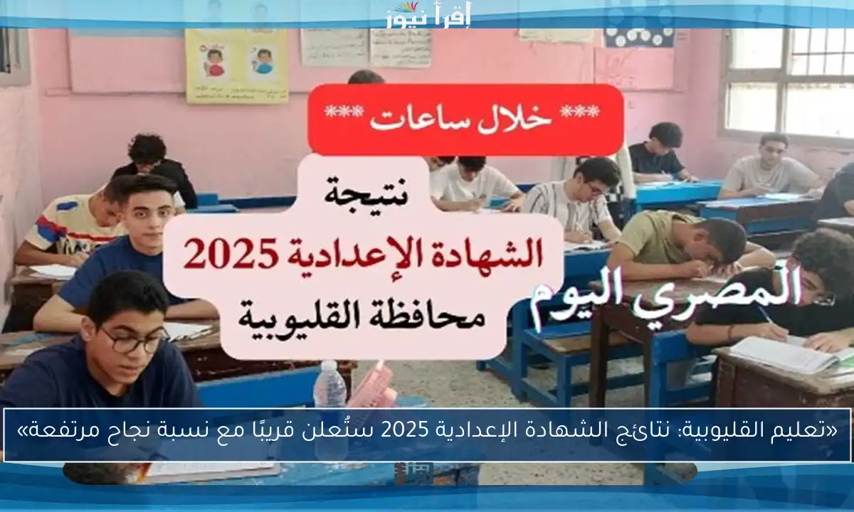 «تعليم القليوبية: نتائج الشهادة الإعدادية 2025 ستُعلن قريبًا مع نسبة نجاح مرتفعة»