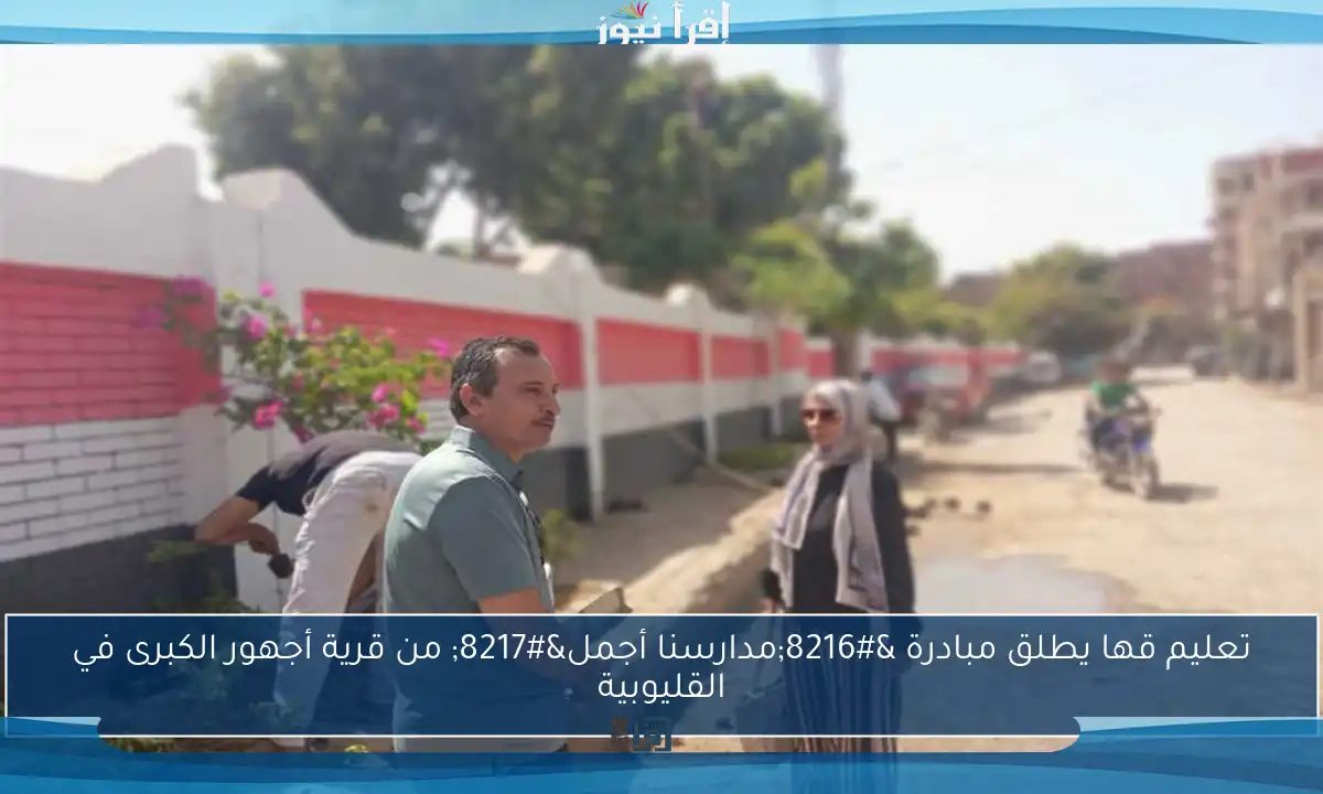 تعليم قها يطلق مبادرة ‘مدارسنا أجمل’ من قرية أجهور الكبرى في القليوبية