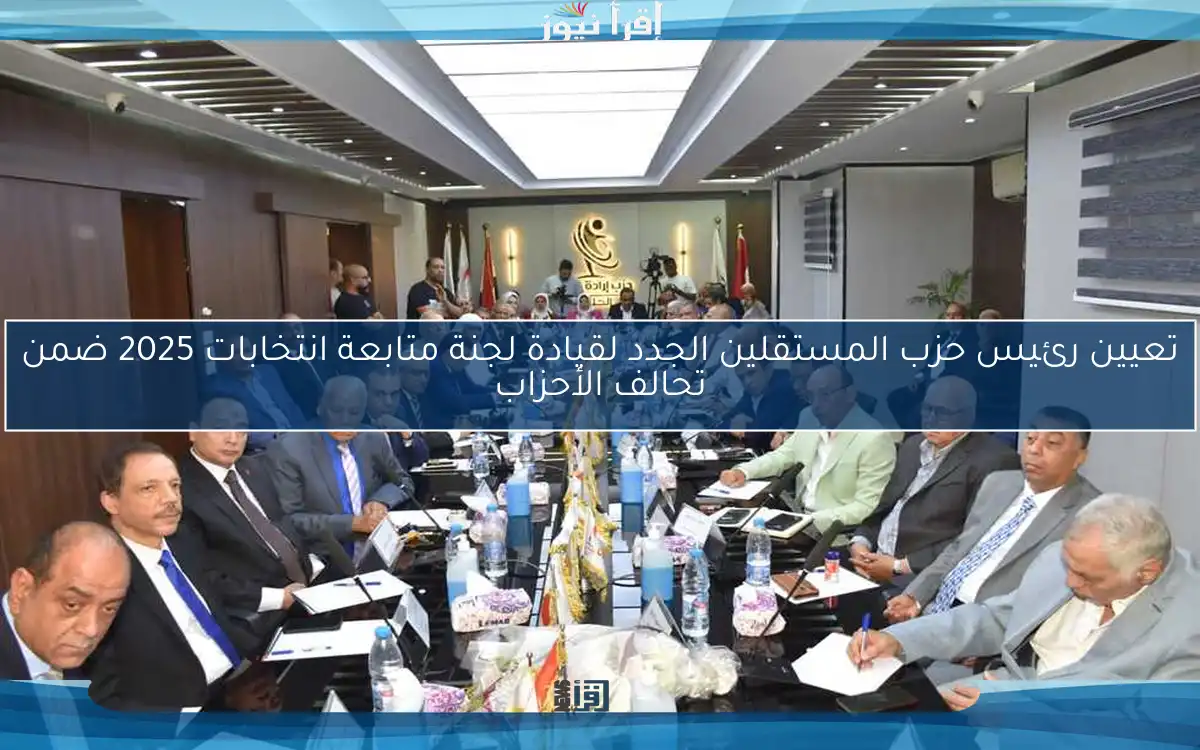 تعيين رئيس حزب المستقلين الجدد لقيادة لجنة متابعة انتخابات 2025 ضمن تحالف الأحزاب
