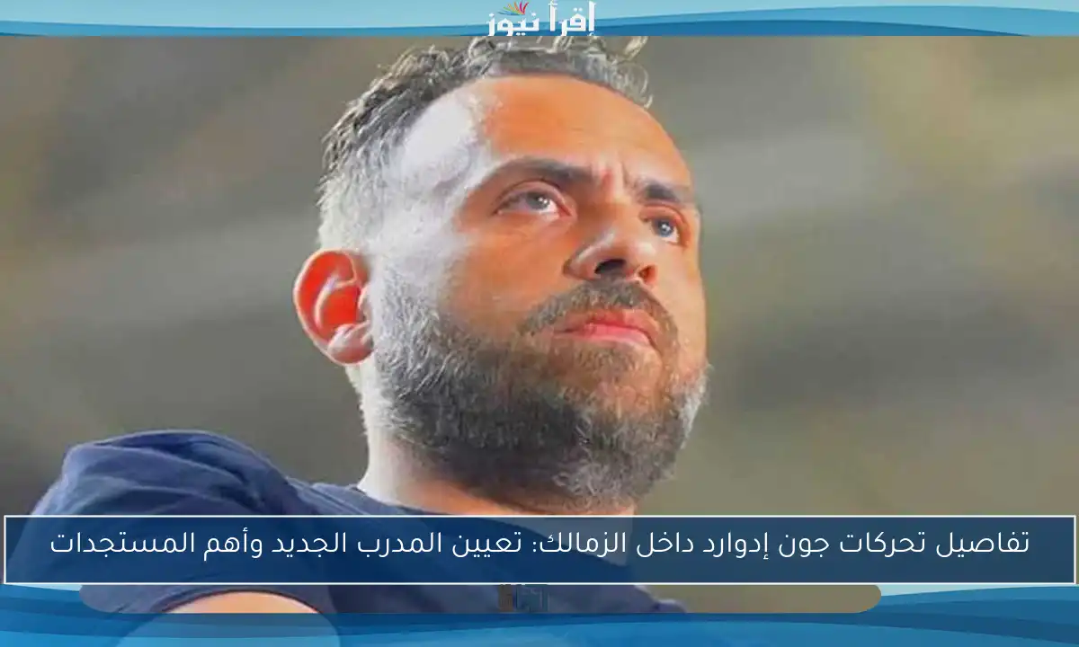 تفاصيل تحركات جون إدوارد داخل الزمالك: تعيين المدرب الجديد وأهم المستجدات