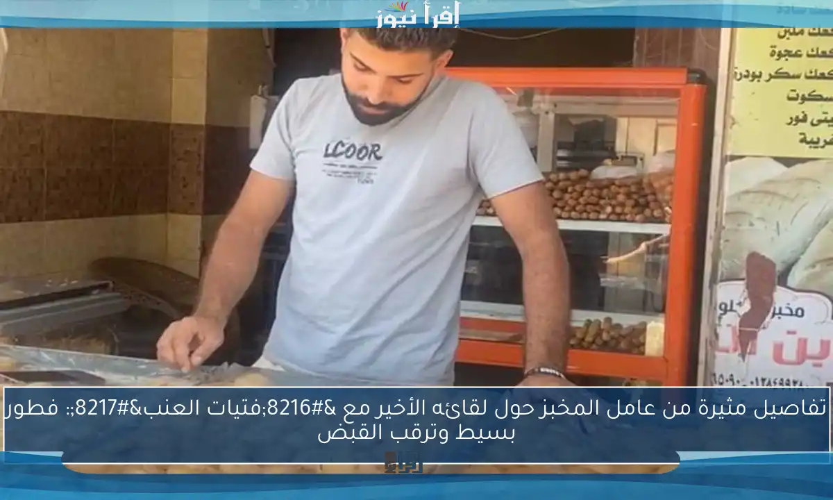 تفاصيل مثيرة من عامل المخبز حول لقائه الأخير مع ‘فتيات العنب’: فطور بسيط وترقب القبض