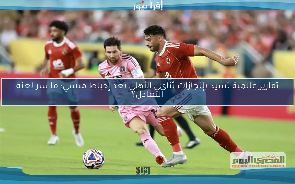 تقارير عالمية تشيد بإنجازات ثنائي الأهلي بعد إحباط ميسي: ما سر لعنة التعادل؟