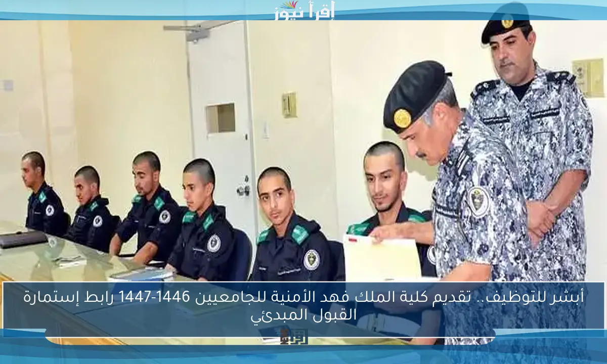 أبشر للتوظيف.. تقديم كلية الملك فهد الأمنية للجامعيين 1446-1447 رابط إستمارة القبول المبدئي