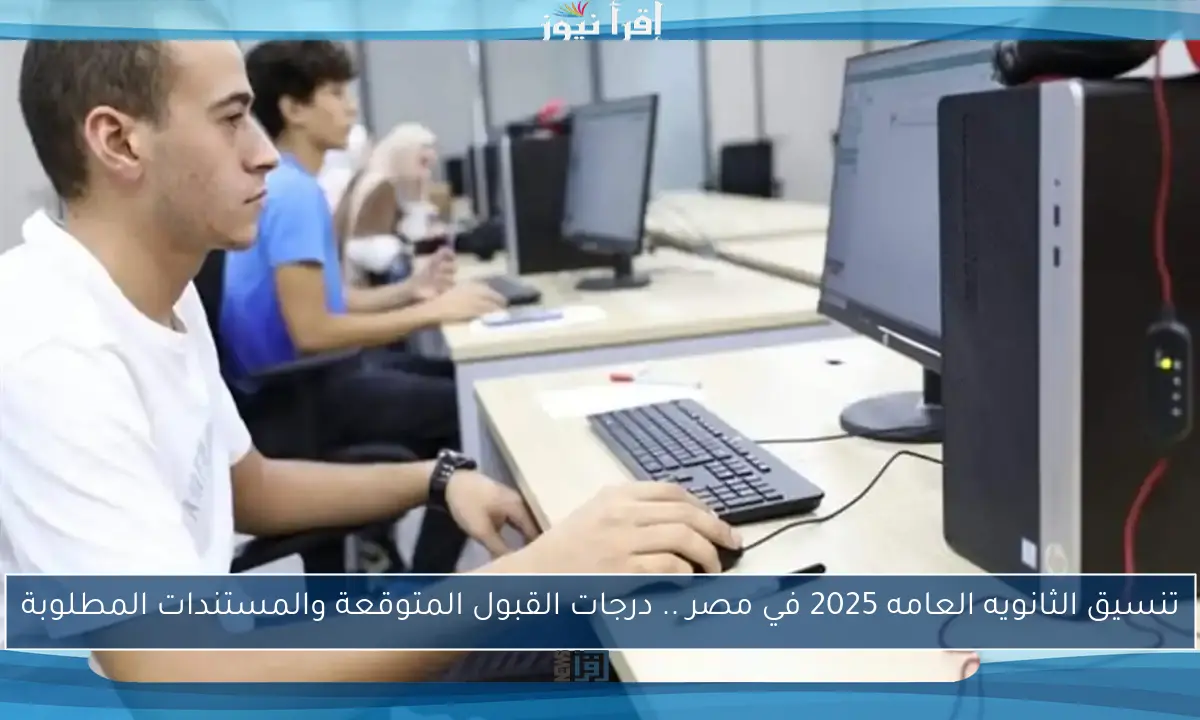 تنسيق الثانويه العامه 2025 في مصر .. درجات القبول المتوقعة والمستندات المطلوبة