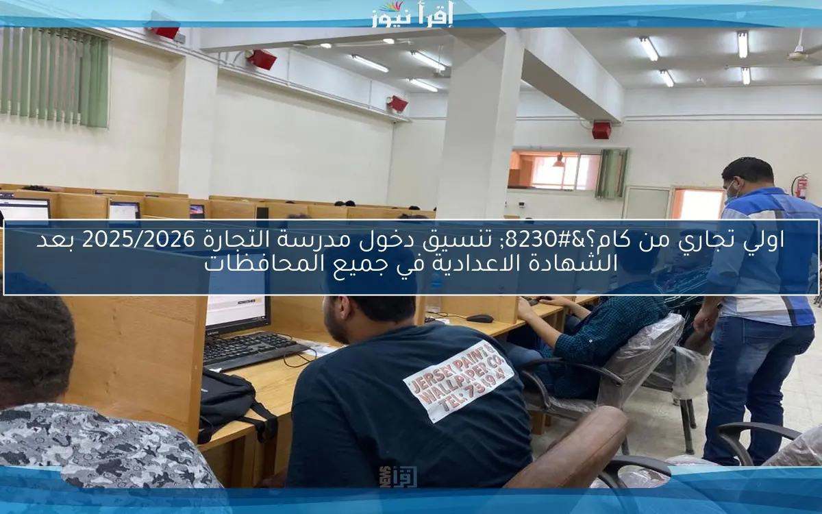 اولي تجاري من كام؟… تنسيق دخول مدرسة التجارة 2025/2026 بعد الشهادة الاعدادية في جميع المحافظات