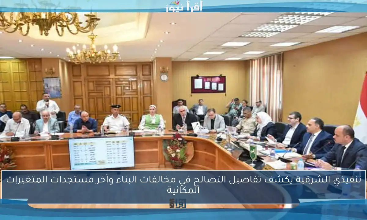تنفيذي الشرقية يكشف تفاصيل التصالح في مخالفات البناء وآخر مستجدات المتغيرات المكانية