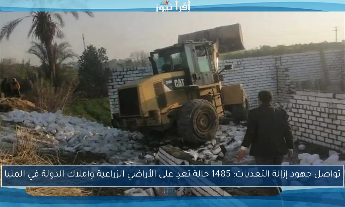تواصل جهود إزالة التعديات: 1485 حالة تعدٍ على الأراضي الزراعية وأملاك الدولة في المنيا
