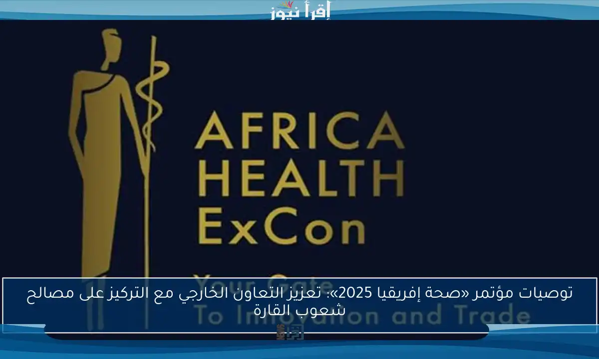 توصيات مؤتمر «صحة إفريقيا 2025»: تعزيز التعاون الخارجي مع التركيز على مصالح شعوب القارة
