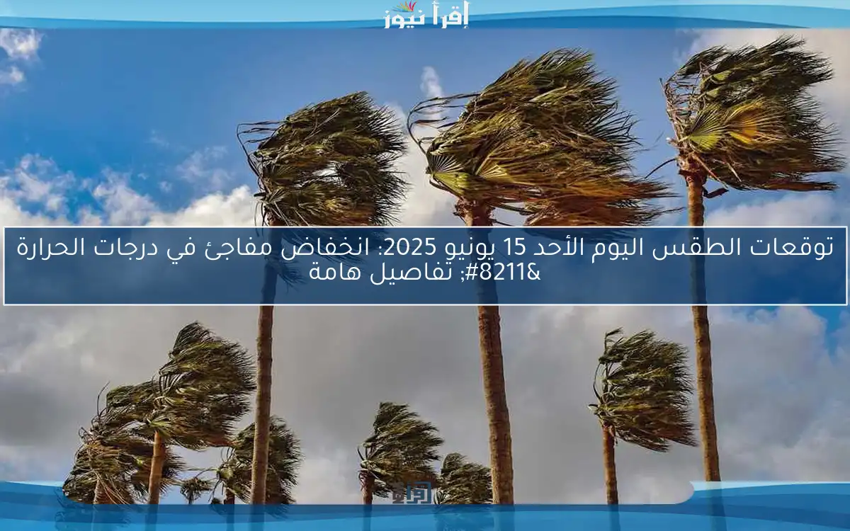 توقعات الطقس اليوم الأحد 15 يونيو 2025: انخفاض مفاجئ في درجات الحرارة – تفاصيل هامة