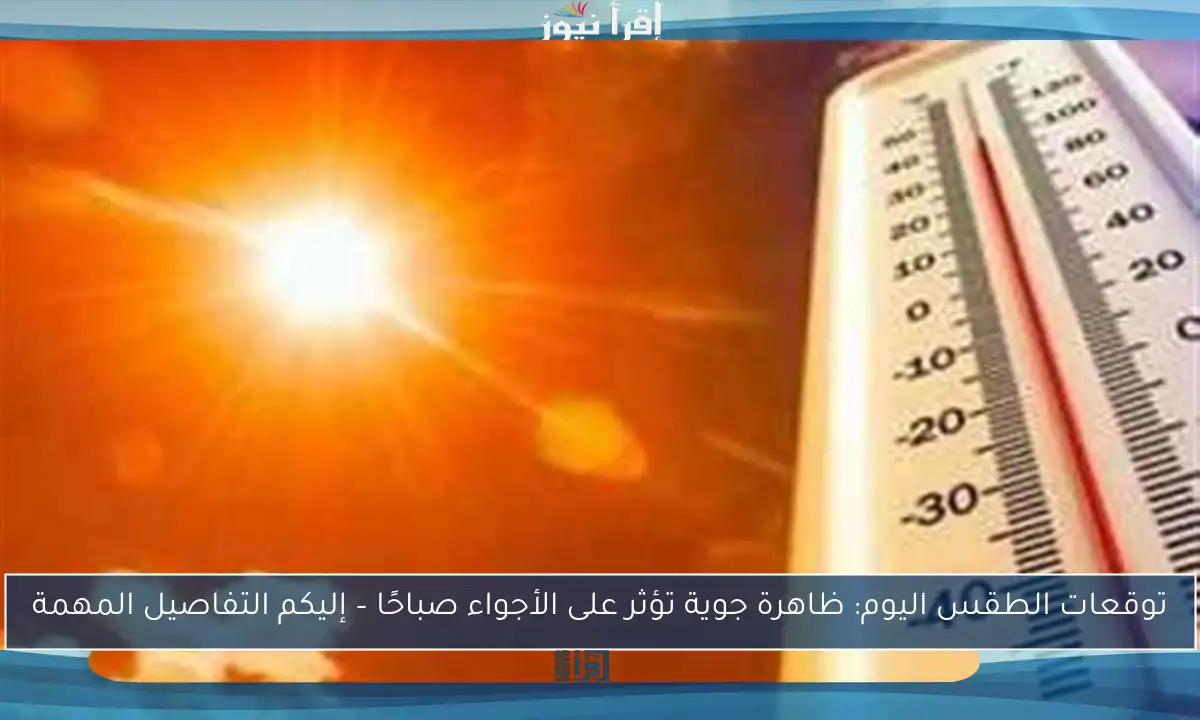 توقعات الطقس اليوم: ظاهرة جوية تؤثر على الأجواء صباحًا – إليكم التفاصيل المهمة