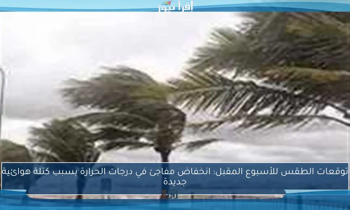 توقعات الطقس للأسبوع المقبل: انخفاض مفاجئ في درجات الحرارة بسبب كتلة هوائية جديدة