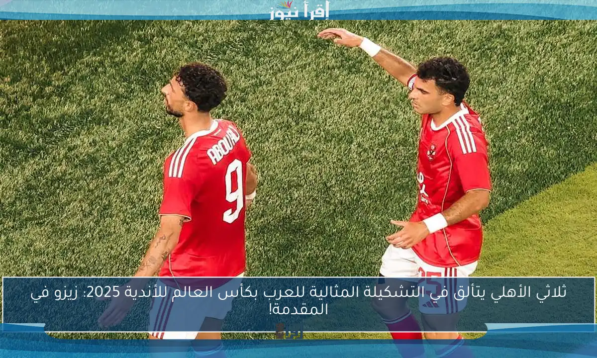 ثلاثي الأهلي يتألق في التشكيلة المثالية للعرب بكأس العالم للأندية 2025: زيزو في المقدمة!