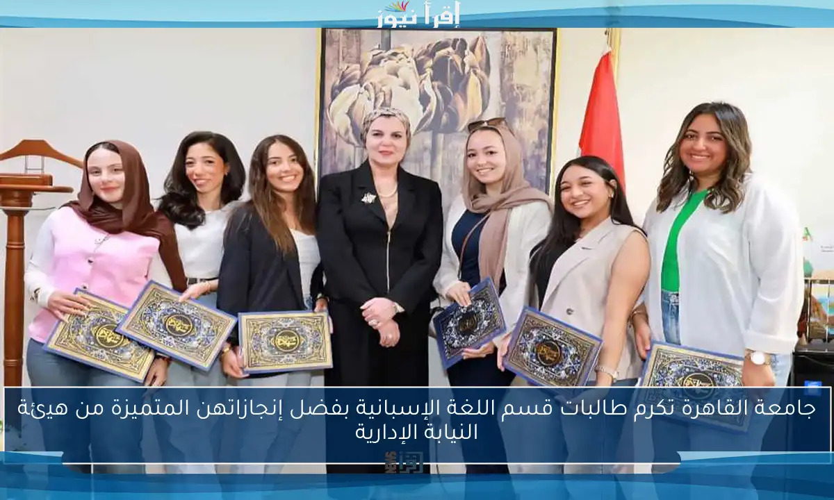 جامعة القاهرة تكرم طالبات قسم اللغة الإسبانية بفضل إنجازاتهن المتميزة من هيئة النيابة الإدارية