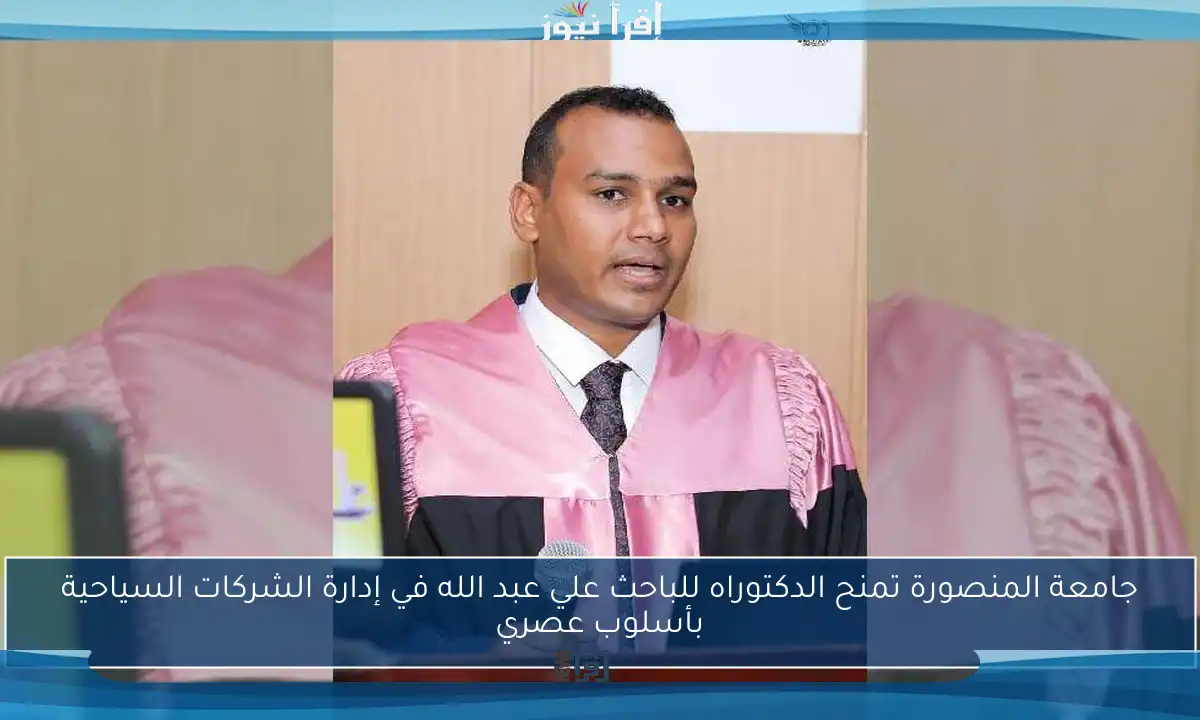 جامعة المنصورة تمنح الدكتوراه للباحث علي عبد الله في إدارة الشركات السياحية بأسلوب عصري