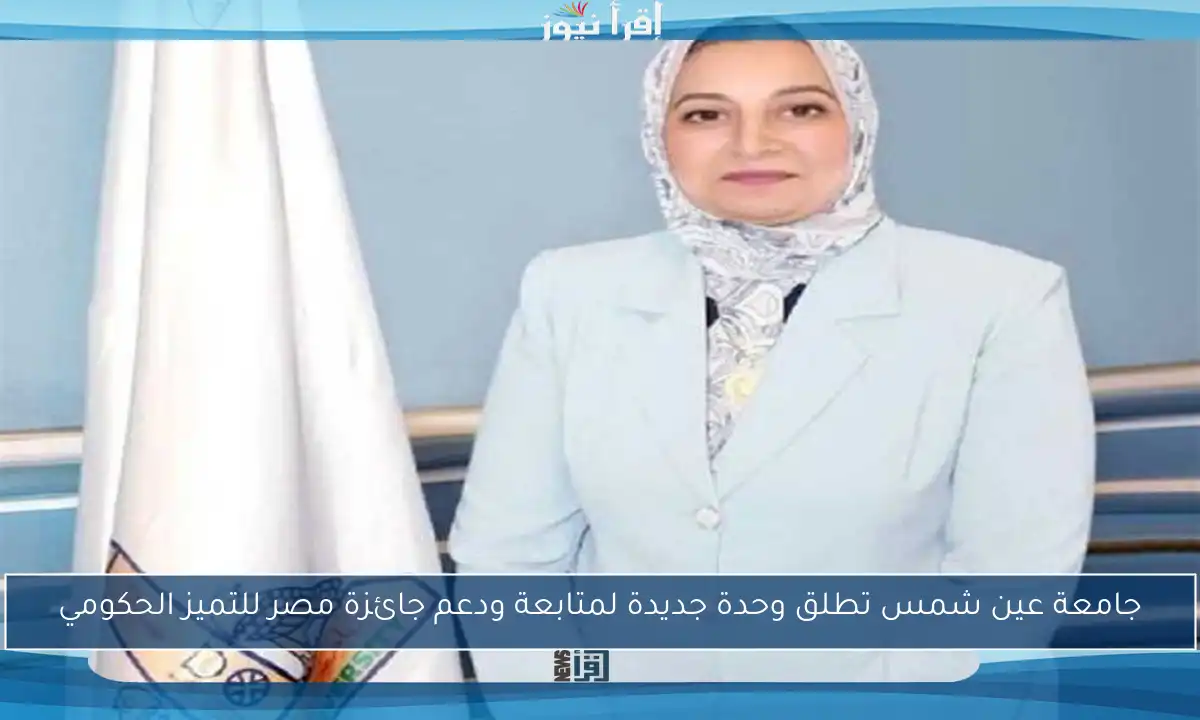 جامعة عين شمس تطلق وحدة جديدة لمتابعة ودعم جائزة مصر للتميز الحكومي