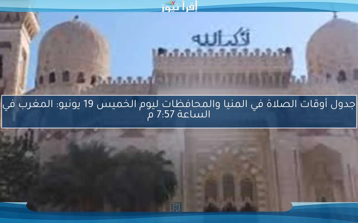 جدول أوقات الصلاة في المنيا والمحافظات ليوم الخميس 19 يونيو: المغرب في الساعة 7:57 م