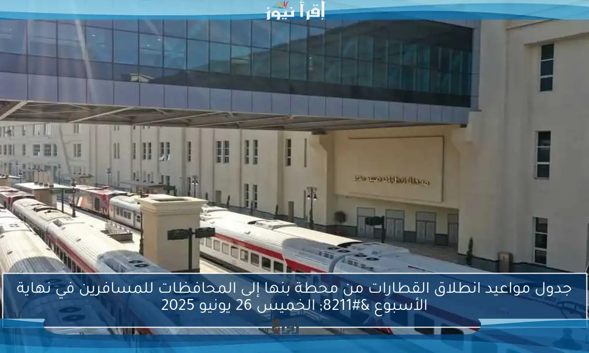 جدول مواعيد انطلاق القطارات من محطة بنها إلى المحافظات للمسافرين في نهاية الأسبوع – الخميس 26 يونيو 2025