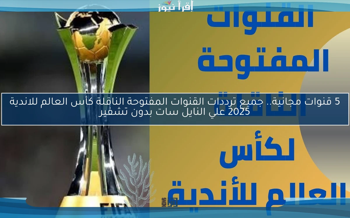 الأن 5 قنوات مجانية Free Now .. جميع ترددات القنوات المفتوحة الناقلة كأس العالم للاندية 2025 علي النايل سات بدون تشفير