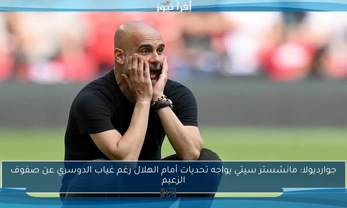 جوارديولا: مانشستر سيتي يواجه تحديات أمام الهلال رغم غياب الدوسري عن صفوف الزعيم