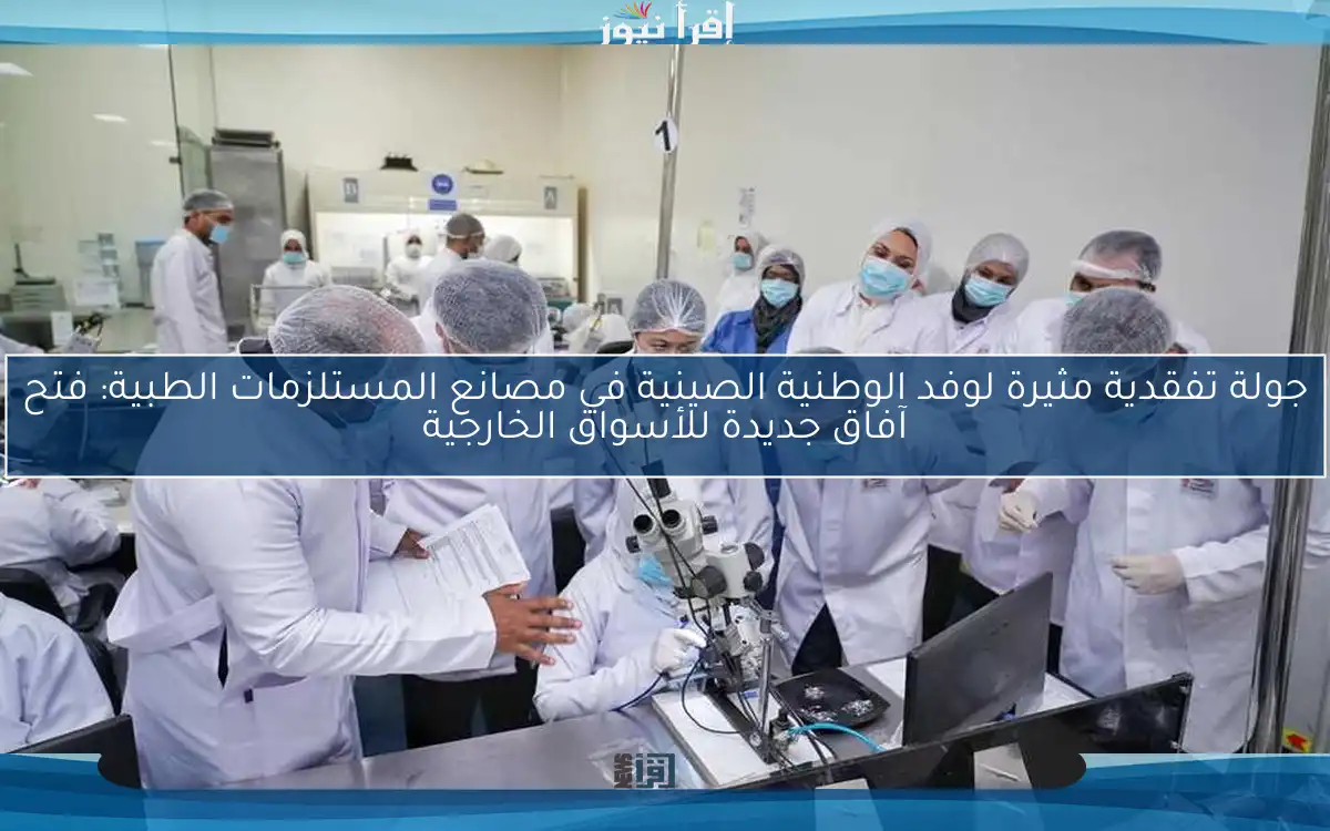 جولة تفقدية مثيرة لوفد الوطنية الصينية في مصانع المستلزمات الطبية: فتح آفاق جديدة للأسواق الخارجية