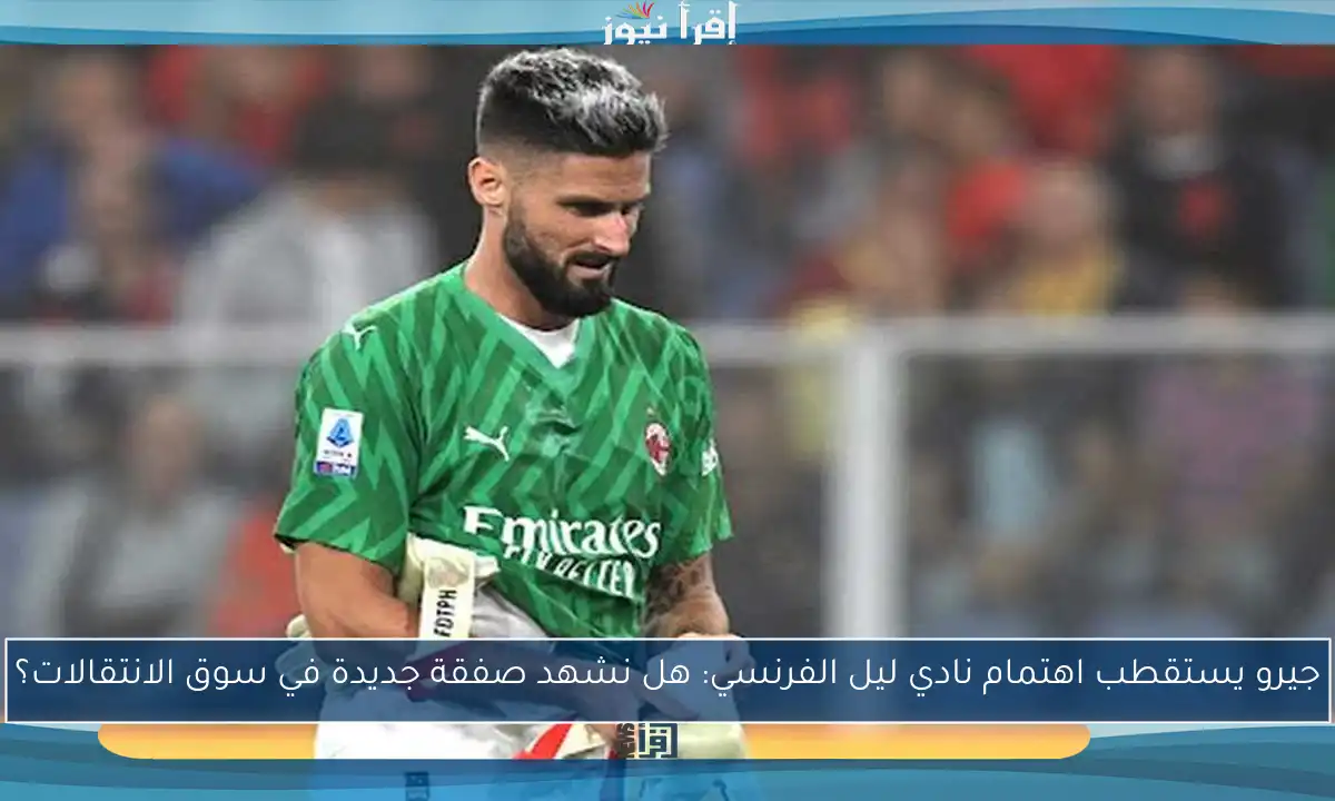جيرو يستقطب اهتمام نادي ليل الفرنسي: هل نشهد صفقة جديدة في سوق الانتقالات؟