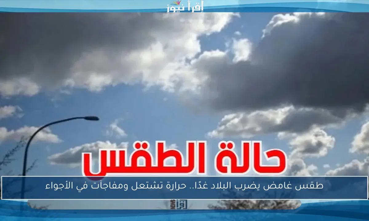 طقس غامض يضرب البلاد غدًا.. حرارة تشتعل ومفاجآت في الأجواء