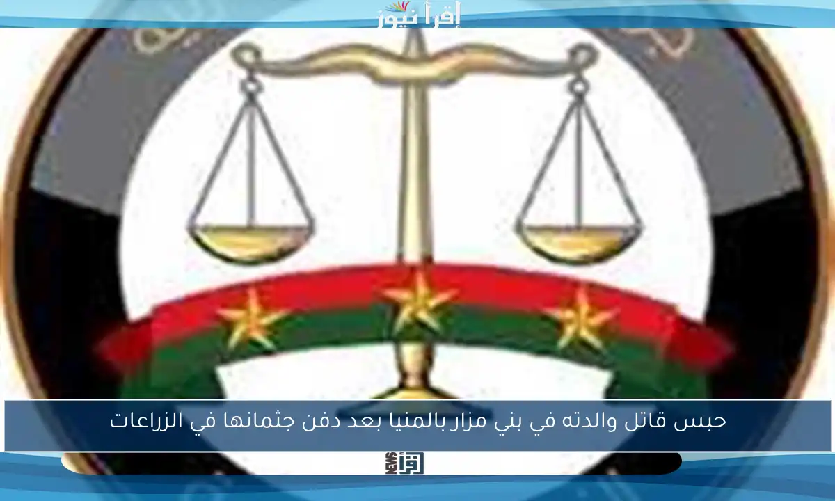 حبس قاتل والدته في بني مزار بالمنيا بعد دفن جثمانها في الزراعات